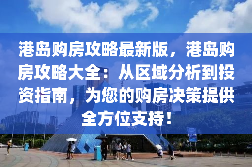 港島購房攻略最新版，港島購房攻略大全：從區(qū)域分析到投資指南，為您的購房決策提供全方位支持！