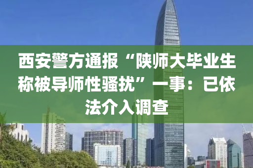 西安警方通報“陜師大畢業(yè)生稱被導(dǎo)師性騷擾”一事：已依法介入調(diào)查