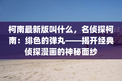 柯南最新版叫什么，名偵探柯南：緋色的彈丸——揭開經(jīng)典偵探漫畫的神秘面紗