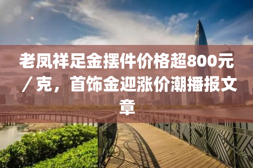 老鳳祥足金擺件價(jià)格超800元／克，首飾金迎漲價(jià)潮播報(bào)文章