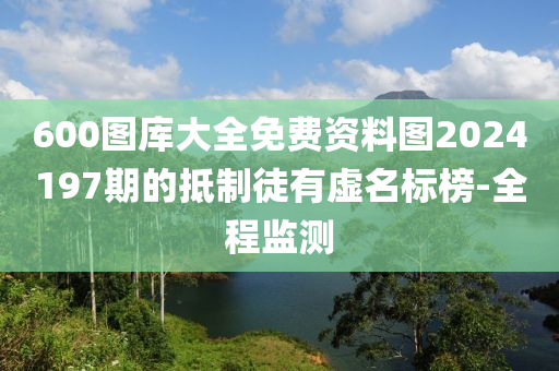 600圖庫大全免費(fèi)資料圖2024197期的抵制徒有虛名標(biāo)榜-全程監(jiān)測