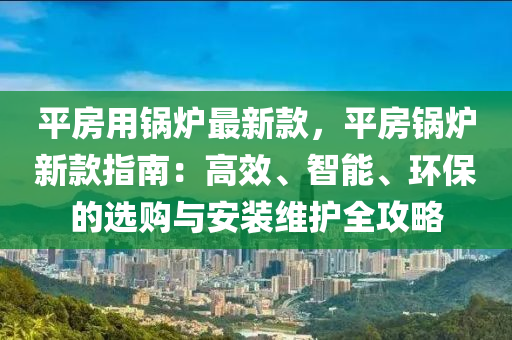 平房用鍋爐最新款，平房鍋爐新款指南：高效、智能、環(huán)保的選購(gòu)與安裝維護(hù)全攻略