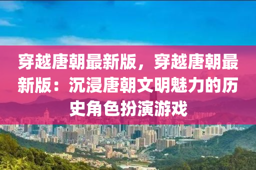 穿越唐朝最新版，穿越唐朝最新版：沉浸唐朝文明魅力的歷史角色扮演游戲