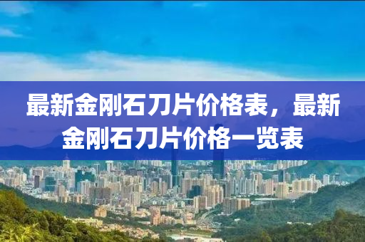 最新金剛石刀片價格表，最新金剛石刀片價格一覽表