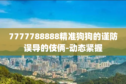 7777788888精準(zhǔn)狗狗的謹(jǐn)防誤導(dǎo)的伎倆-動態(tài)緊握