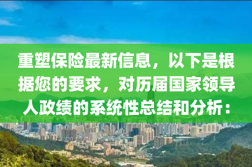 重塑保險(xiǎn)最新信息，以下是根據(jù)您的要求，對(duì)歷屆國(guó)家領(lǐng)導(dǎo)人政績(jī)的系統(tǒng)性總結(jié)和分析：