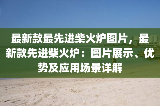 最新款最先進柴火爐圖片，最新款先進柴火爐：圖片展示、優(yōu)勢及應(yīng)用場景詳解