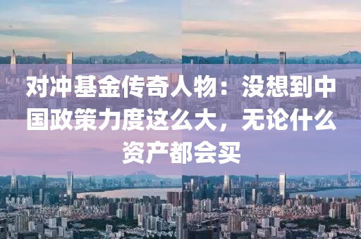 對沖基金傳奇人物：沒想到中國政策力度這么大，無論什么資產(chǎn)都會買