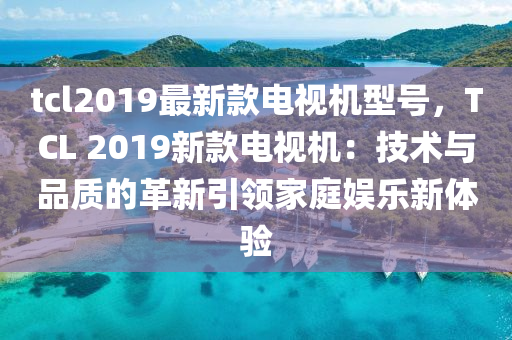 tcl2019最新款電視機(jī)型號(hào)，TCL 2019新款電視機(jī)：技術(shù)與品質(zhì)的革新引領(lǐng)家庭娛樂(lè)新體驗(yàn)