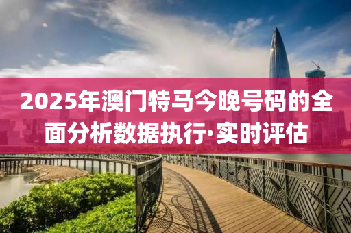 2025年澳門特馬今晚號(hào)碼的全面分析數(shù)據(jù)執(zhí)行·實(shí)時(shí)評(píng)估