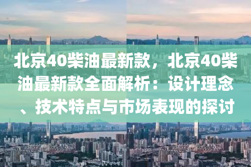 北京40柴油最新款，北京40柴油最新款全面解析：設(shè)計(jì)理念、技術(shù)特點(diǎn)與市場表現(xiàn)的探討