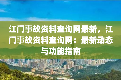 江門(mén)事故資料查詢(xún)網(wǎng)最新，江門(mén)事故資料查詢(xún)網(wǎng)：最新動(dòng)態(tài)與功能指南