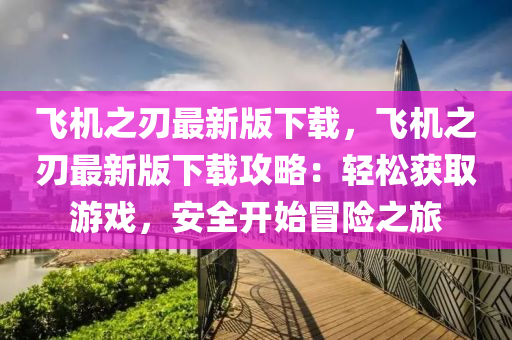 飛機之刃最新版下載，飛機之刃最新版下載攻略：輕松獲取游戲，安全開始冒險之旅