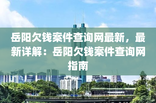 岳陽欠錢案件查詢網(wǎng)最新，最新詳解：岳陽欠錢案件查詢網(wǎng)指南