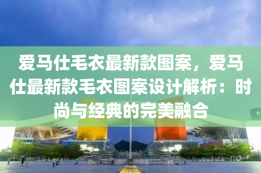 愛馬仕毛衣最新款圖案，愛馬仕最新款毛衣圖案設計解析：時尚與經典的完美融合