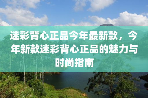 迷彩背心正品今年最新款，今年新款迷彩背心正品的魅力與時尚指南