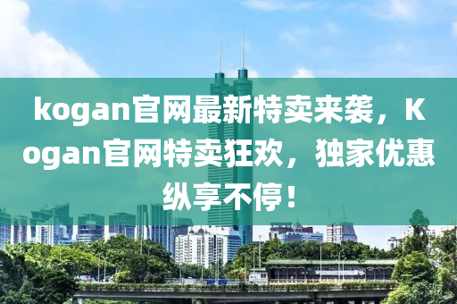 kogan官網(wǎng)最新特賣(mài)來(lái)襲，Kogan官網(wǎng)特賣(mài)狂歡，獨(dú)家優(yōu)惠縱享不停！