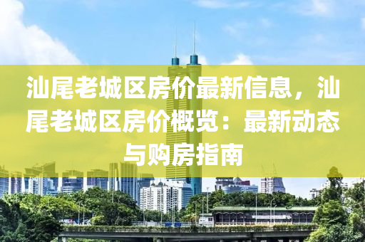 汕尾老城區(qū)房價最新信息，汕尾老城區(qū)房價概覽：最新動態(tài)與購房指南