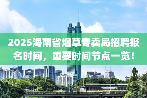 2025海南省煙草專賣局招聘報名時間，重要時間節(jié)點一覽！