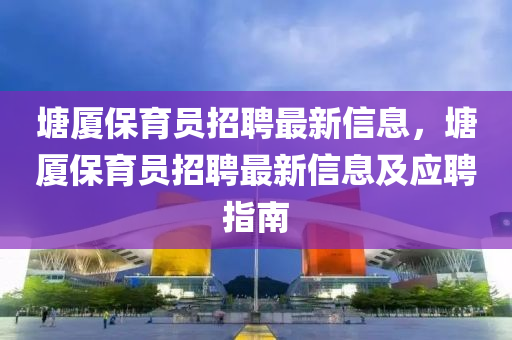 塘廈保育員招聘最新信息，塘廈保育員招聘最新信息及應(yīng)聘指南