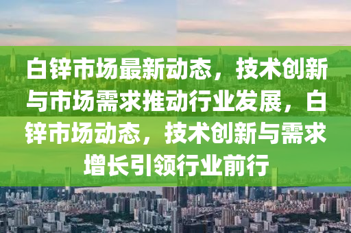 白鋅市場最新動態(tài)，技術(shù)創(chuàng)新與市場需求推動行業(yè)發(fā)展，白鋅市場動態(tài)，技術(shù)創(chuàng)新與需求增長引領(lǐng)行業(yè)前行