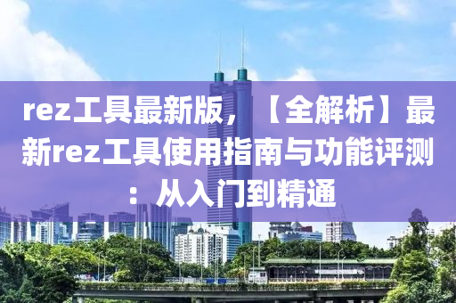 rez工具最新版，【全解析】最新rez工具使用指南與功能評測：從入門到精通