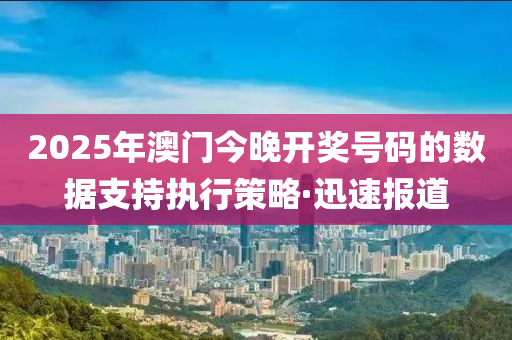 2025年澳門今晚開獎號碼的數(shù)據(jù)支持執(zhí)行策略·迅速報道