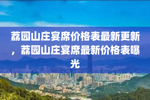 荔園山莊宴席價格表最新更新，荔園山莊宴席最新價格表曝光