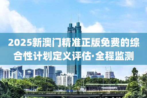 2025新澳門精準(zhǔn)正版免費的綜合性計劃定義評估·全程監(jiān)測