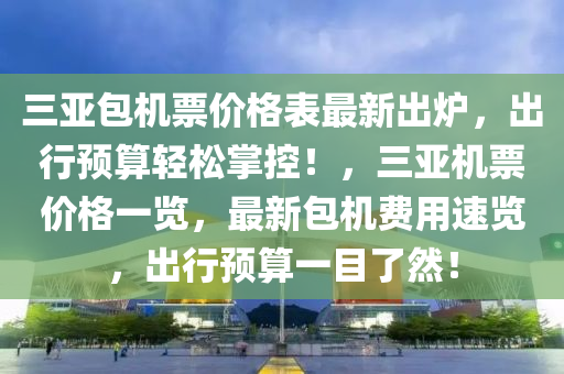 三亞包機票價格表最新出爐，出行預(yù)算輕松掌控！，三亞機票價格一覽，最新包機費用速覽，出行預(yù)算一目了然！