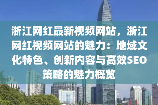 浙江網(wǎng)紅最新視頻網(wǎng)站，浙江網(wǎng)紅視頻網(wǎng)站的魅力：地域文化特色、創(chuàng)新內(nèi)容與高效SEO策略的魅力概覽