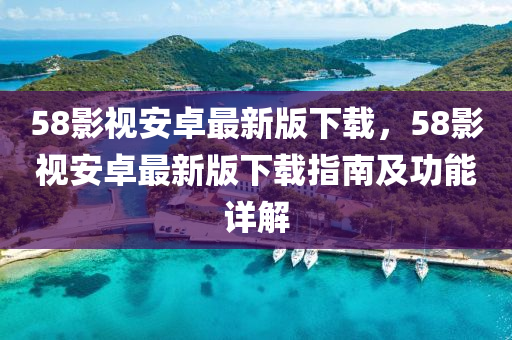 58影視安卓最新版下載，58影視安卓最新版下載指南及功能詳解