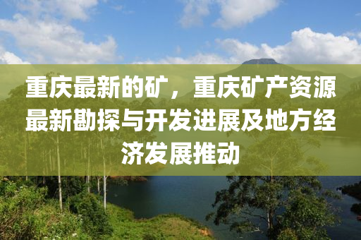 重慶最新的礦，重慶礦產資源最新勘探與開發(fā)進展及地方經濟發(fā)展推動