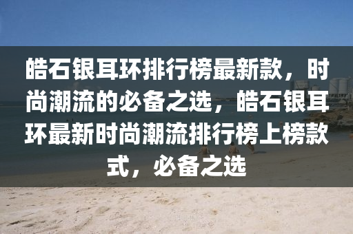 皓石銀耳環(huán)排行榜最新款，時(shí)尚潮流的必備之選，皓石銀耳環(huán)最新時(shí)尚潮流排行榜上榜款式，必備之選