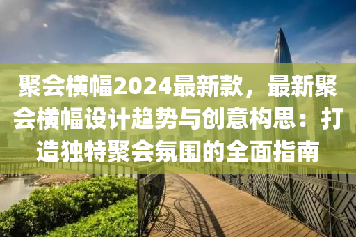 聚會橫幅2024最新款，最新聚會橫幅設(shè)計趨勢與創(chuàng)意構(gòu)思：打造獨特聚會氛圍的全面指南