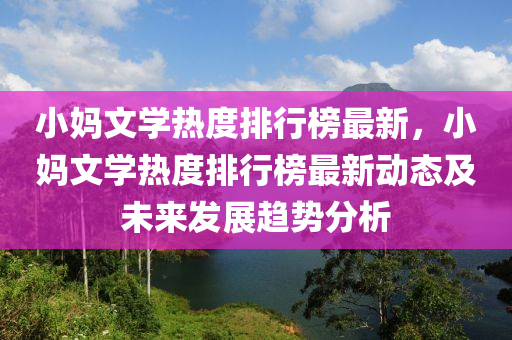 小媽文學(xué)熱度排行榜最新，小媽文學(xué)熱度排行榜最新動態(tài)及未來發(fā)展趨勢分析