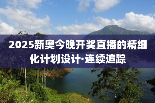 2025新奧今晚開獎(jiǎng)直播的精細(xì)化計(jì)劃設(shè)計(jì)·連續(xù)追蹤