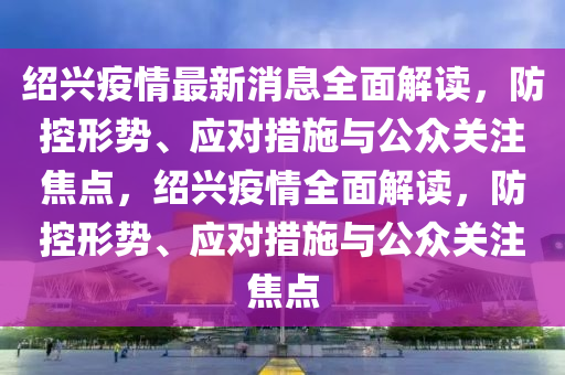 紹興疫情最新消息全面解讀，防控形勢、應(yīng)對措施與公眾關(guān)注焦點，紹興疫情全面解讀，防控形勢、應(yīng)對措施與公眾關(guān)注焦點