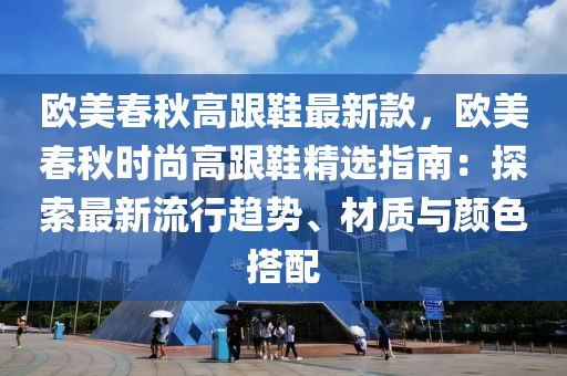 歐美春秋高跟鞋最新款，歐美春秋時尚高跟鞋精選指南：探索最新流行趨勢、材質(zhì)與顏色搭配