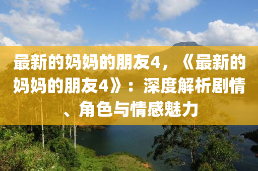 最新的媽媽的朋友4，《最新的媽媽的朋友4》：深度解析劇情、角色與情感魅力