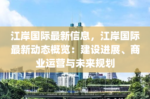 江岸國際最新信息，江岸國際最新動態(tài)概覽：建設(shè)進(jìn)展、商業(yè)運(yùn)營與未來規(guī)劃