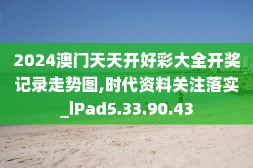 2024澳門天天開好彩大全開獎記錄走勢圖,時代資料關(guān)注落實_iPad5.33.90.43