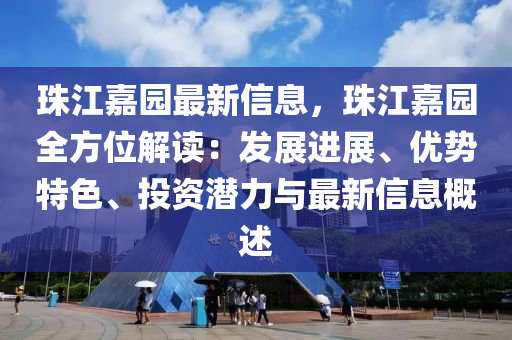 珠江嘉園最新信息，珠江嘉園全方位解讀：發(fā)展進展、優(yōu)勢特色、投資潛力與最新信息概述