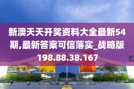 新澳天天开奖资料大全最新54期,最新答案可信落实_战略版198.88.38.167