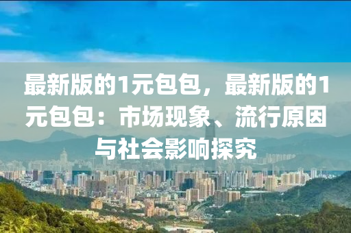 最新版的1元包包，最新版的1元包包：市場(chǎng)現(xiàn)象、流行原因與社會(huì)影響探究