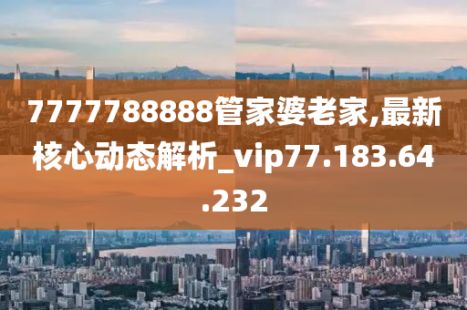 7777788888管家婆老家,最新核心動(dòng)態(tài)解析_vip77.183.64.232