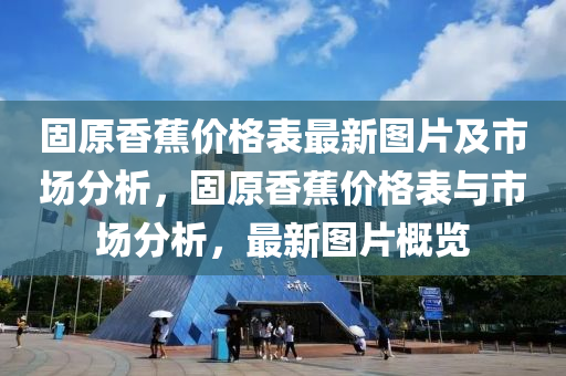 固原香蕉價格表最新圖片及市場分析，固原香蕉價格表與市場分析，最新圖片概覽