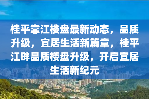 桂平靠江樓盤最新動態(tài)，品質(zhì)升級，宜居生活新篇章，桂平江畔品質(zhì)樓盤升級，開啟宜居生活新紀(jì)元