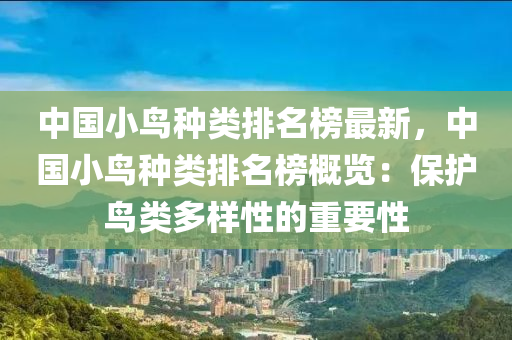 中國(guó)小鳥種類排名榜最新，中國(guó)小鳥種類排名榜概覽：保護(hù)鳥類多樣性的重要性