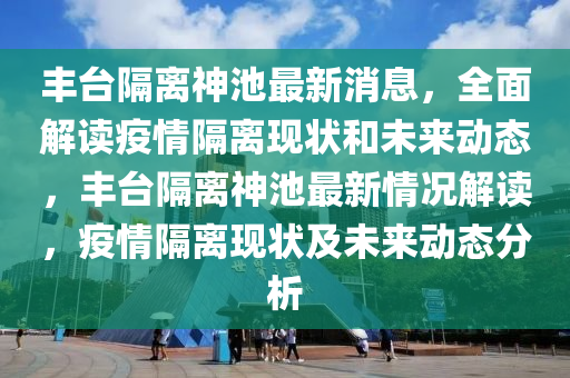 豐臺隔離神池最新消息，全面解讀疫情隔離現(xiàn)狀和未來動態(tài)，豐臺隔離神池最新情況解讀，疫情隔離現(xiàn)狀及未來動態(tài)分析